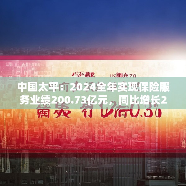 中国太平：2024全年实现保险服务业绩200.73亿元，同比增长20.3%
