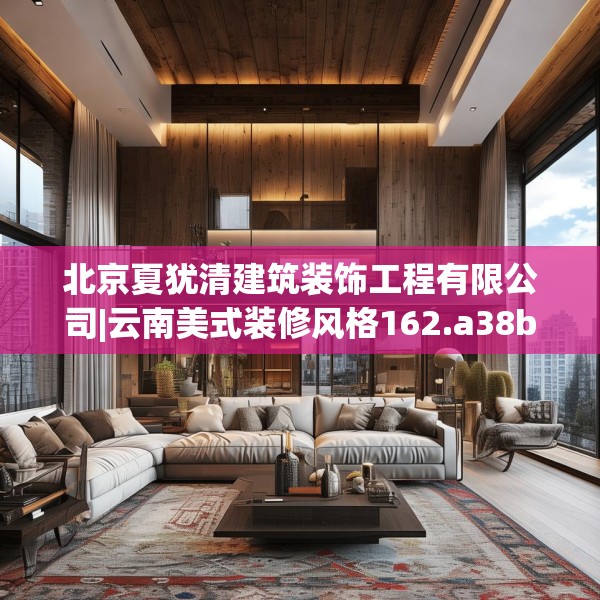 北京夏犹清建筑装饰工程有限公司|云南美式装修风格162.a38b39c42fgy.49nbn