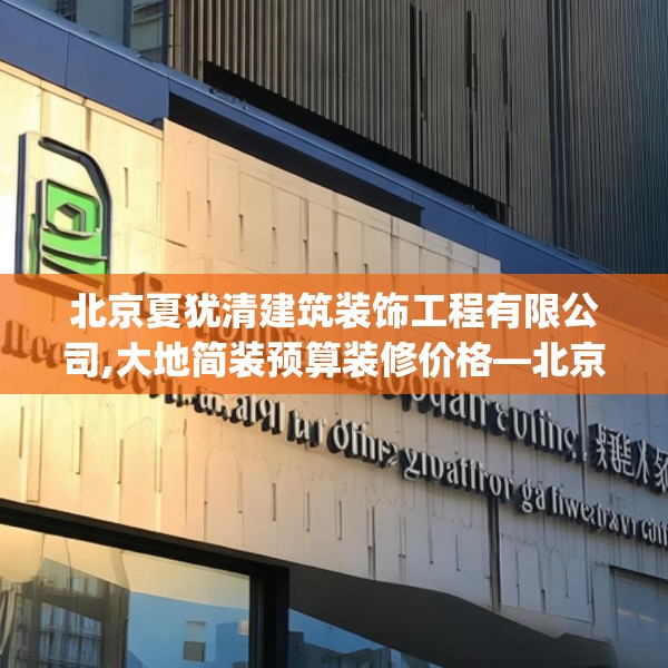 北京夏犹清建筑装饰工程有限公司,大地简装预算装修价格—北京夏犹清建筑装饰工程有限公司314.a190b191c194fgy.201wew