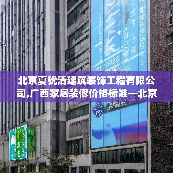 北京夏犹清建筑装饰工程有限公司,广西家居装修价格标准—北京夏犹清建筑装饰工程有限公司518.a394b395c398fgy.405xczxv