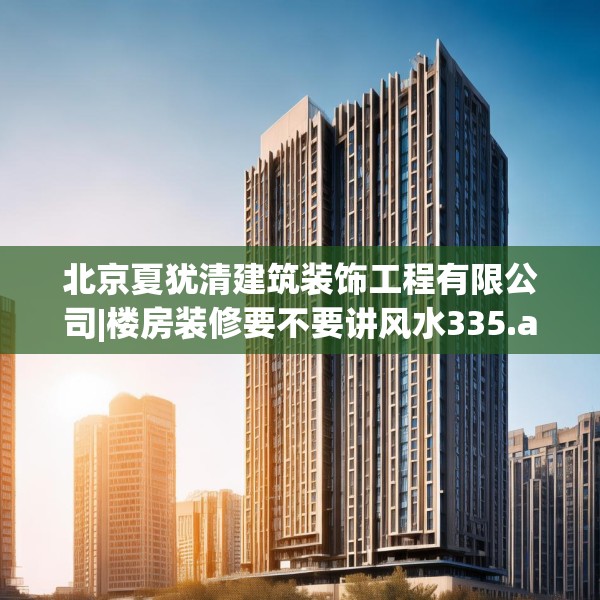 北京夏犹清建筑装饰工程有限公司|楼房装修要不要讲风水335.a211b212c215fgy.222cvcx