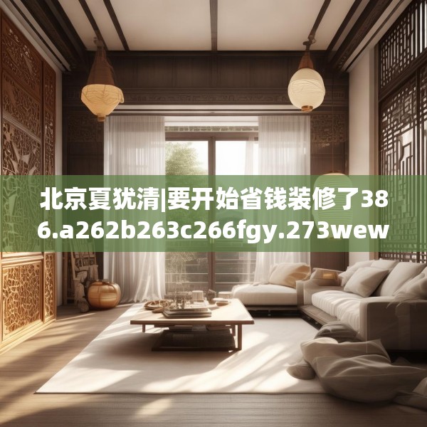 北京夏犹清|要开始省钱装修了386.a262b263c266fgy.273wew