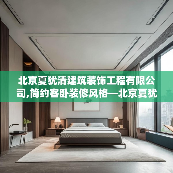 北京夏犹清建筑装饰工程有限公司,简约客卧装修风格—北京夏犹清建筑装饰工程有限公司152.a28b29c32fgy.39wew