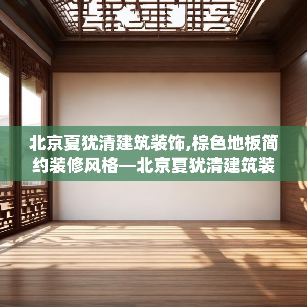 北京夏犹清建筑装饰,棕色地板简约装修风格—北京夏犹清建筑装饰530.a406b407c410fgy.417wew