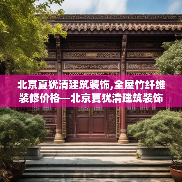北京夏犹清建筑装饰,全屋竹纤维装修价格—北京夏犹清建筑装饰346.a222b223c226fgy.233htyj