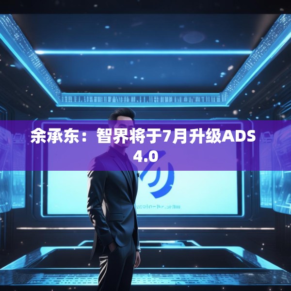 余承东：智界将于7月升级ADS 4.0