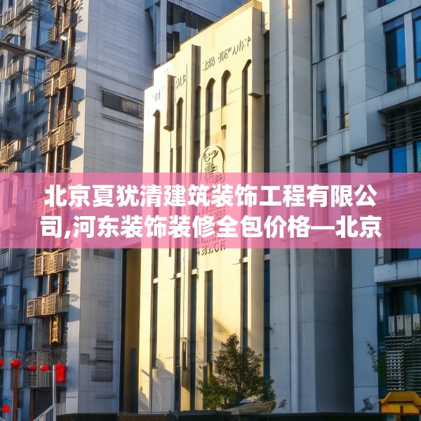 北京夏犹清建筑装饰工程有限公司,河东装饰装修全包价格—北京夏犹清建筑装饰工程有限公司156.a32b33c36fgy.43lkjl