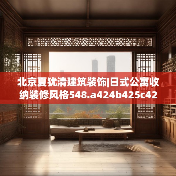 北京夏犹清建筑装饰|日式公寓收纳装修风格548.a424b425c428fgy.435wew
