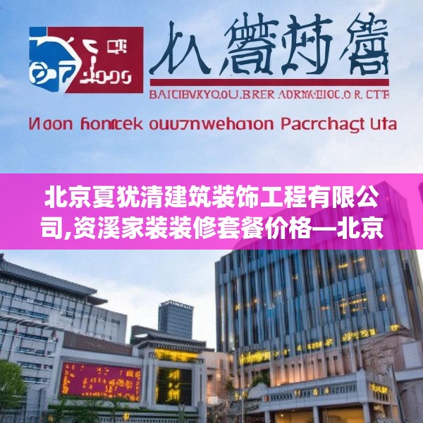 北京夏犹清建筑装饰工程有限公司,资溪家装装修套餐价格—北京夏犹清建筑装饰工程有限公司149.a25b26c29fgy.36fds