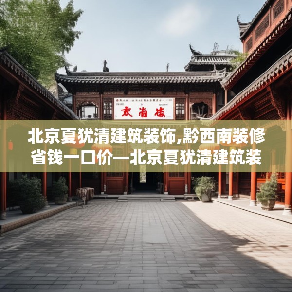 北京夏犹清建筑装饰,黔西南装修省钱一口价—北京夏犹清建筑装饰326.a202b203c206fgy.21376673