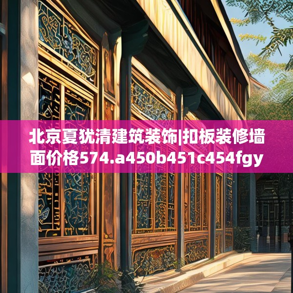 北京夏犹清建筑装饰|扣板装修墙面价格574.a450b451c454fgy.461dewqe