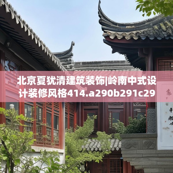 北京夏犹清建筑装饰|岭南中式设计装修风格414.a290b291c294fgy.301nbn