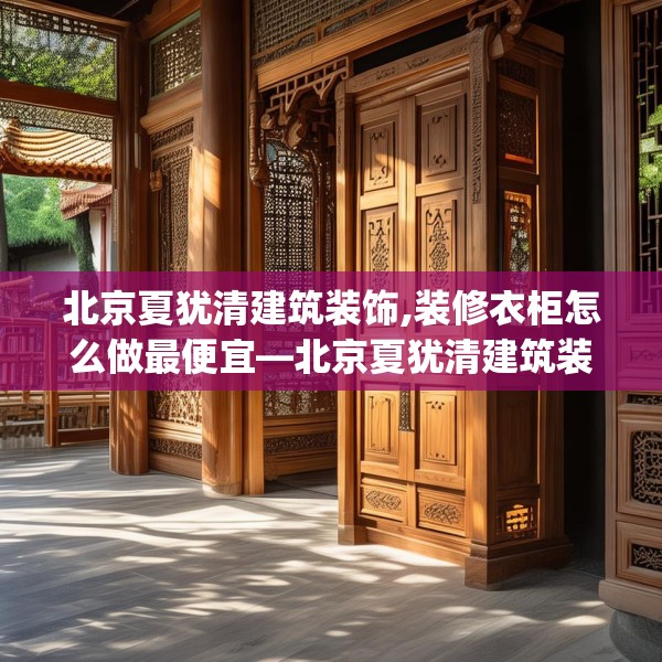 北京夏犹清建筑装饰,装修衣柜怎么做最便宜—北京夏犹清建筑装饰590.a466b467c470fgy.477xczxv