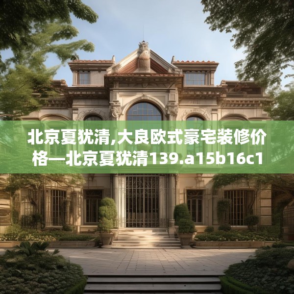北京夏犹清,大良欧式豪宅装修价格—北京夏犹清139.a15b16c19fgy.26poiy