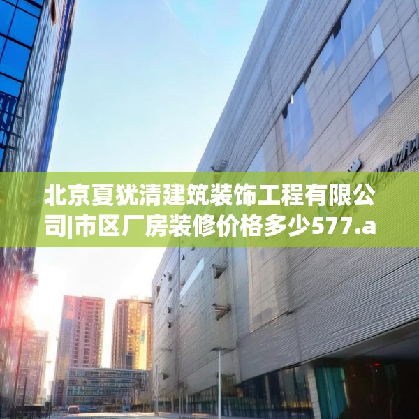 北京夏犹清建筑装饰工程有限公司|市区厂房装修价格多少577.a453b454c457fgy.464jhhj