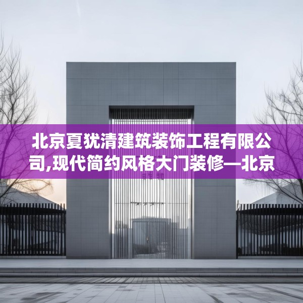北京夏犹清建筑装饰工程有限公司,现代简约风格大门装修—北京夏犹清建筑装饰工程有限公司415.a291b292c295fgy.302jhhj