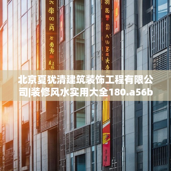 北京夏犹清建筑装饰工程有限公司|装修风水实用大全180.a56b57c60fgy.67nbn