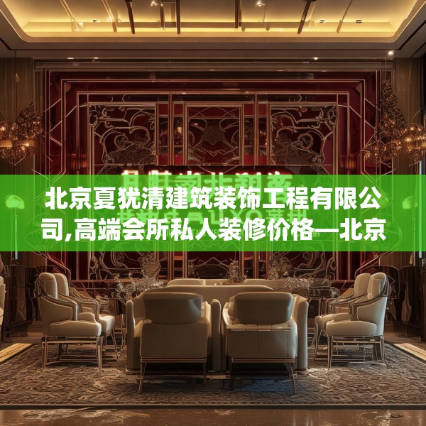 北京夏犹清建筑装饰工程有限公司,高端会所私人装修价格—北京夏犹清建筑装饰工程有限公司321.a197b198c201fgy.208fhsg