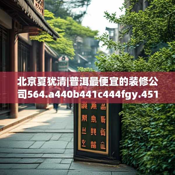 北京夏犹清|普洱最便宜的装修公司564.a440b441c444fgy.451dsfds