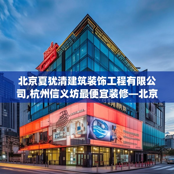 北京夏犹清建筑装饰工程有限公司,杭州信义坊最便宜装修—北京夏犹清建筑装饰工程有限公司516.a392b393c396fgy.403lkjl