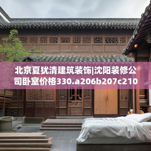 北京夏犹清建筑装饰|沈阳装修公司卧室价格330.a206b207c210fgy.217dsfds