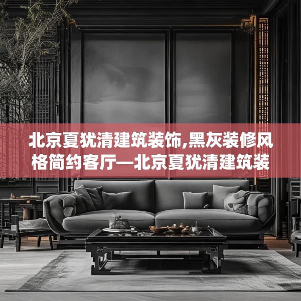 北京夏犹清建筑装饰,黑灰装修风格简约客厅—北京夏犹清建筑装饰261.a137b138c141fgy.148fghfd