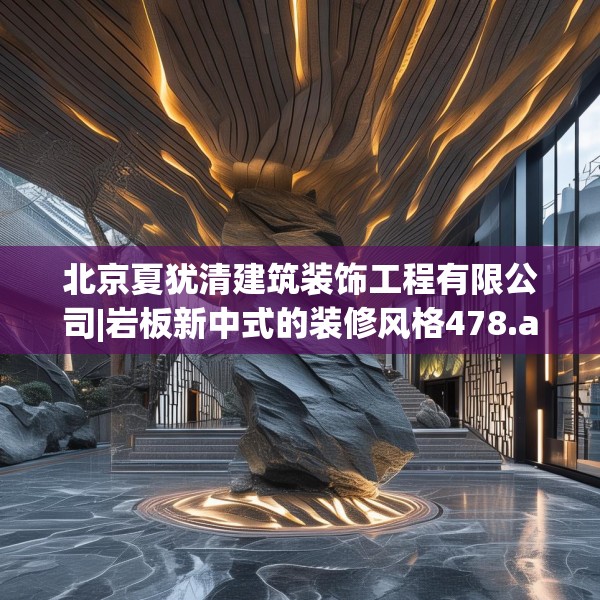 北京夏犹清建筑装饰工程有限公司|岩板新中式的装修风格478.a354b355c358fgy.365sdA