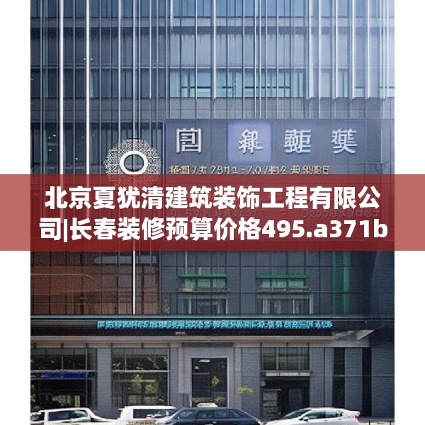 北京夏犹清建筑装饰工程有限公司|长春装修预算价格495.a371b372c375fgy.382fghfd
