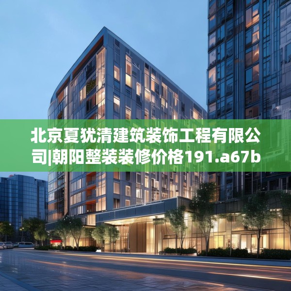 北京夏犹清建筑装饰工程有限公司|朝阳整装装修价格191.a67b68c71fgy.78cvcx