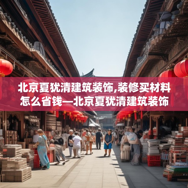 北京夏犹清建筑装饰,装修买材料怎么省钱—北京夏犹清建筑装饰156.a32b33c36fgy.43lkjl