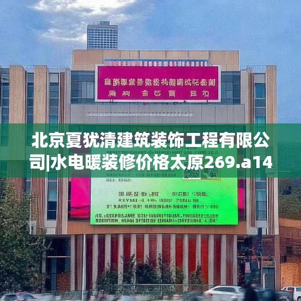 北京夏犹清建筑装饰工程有限公司|水电暖装修价格太原269.a145b146c149fgy.156bnbn