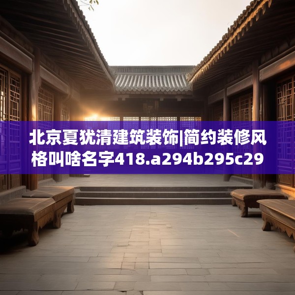 北京夏犹清建筑装饰|简约装修风格叫啥名字418.a294b295c298fgy.305htyj