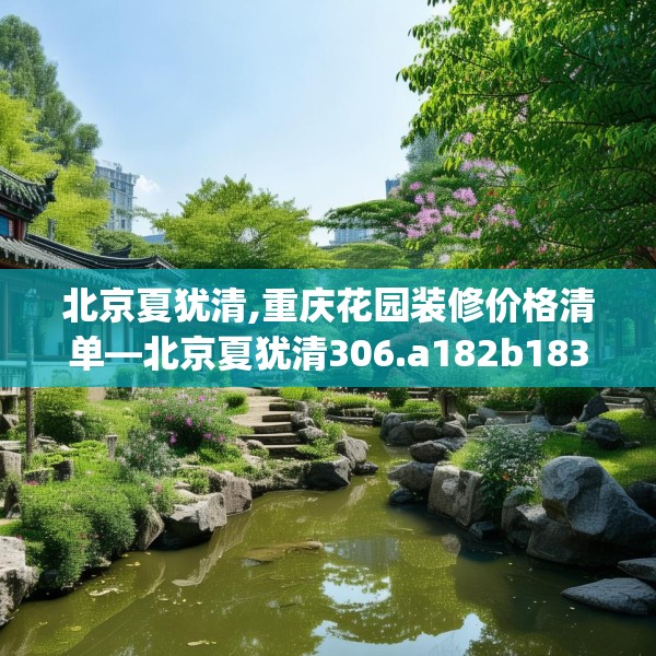 北京夏犹清,重庆花园装修价格清单—北京夏犹清306.a182b183c186fgy.193nbn