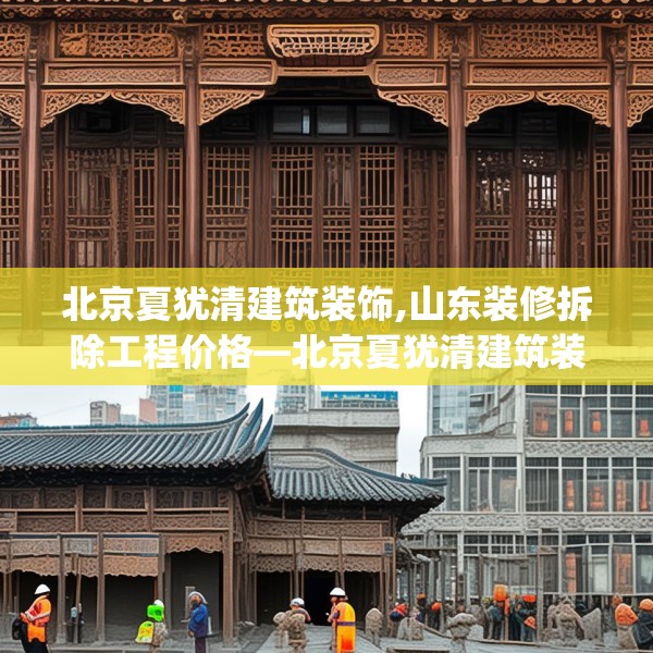 北京夏犹清建筑装饰,山东装修拆除工程价格—北京夏犹清建筑装饰335.a211b212c215fgy.222cvcx