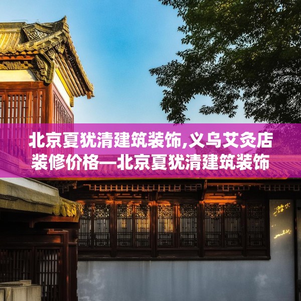 北京夏犹清建筑装饰,义乌艾灸店装修价格—北京夏犹清建筑装饰402.a278b279c282fgy.289dsfds