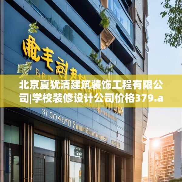 北京夏犹清建筑装饰工程有限公司|学校装修设计公司价格379.a255b256c259fgy.266jhhj