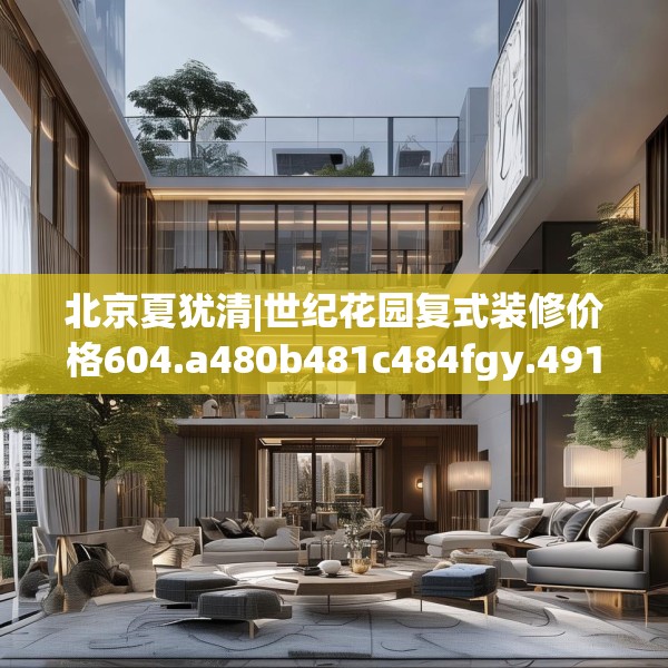 北京夏犹清|世纪花园复式装修价格604.a480b481c484fgy.491sdA