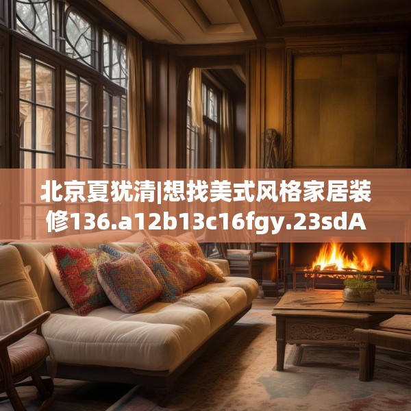 北京夏犹清|想找美式风格家居装修136.a12b13c16fgy.23sdA