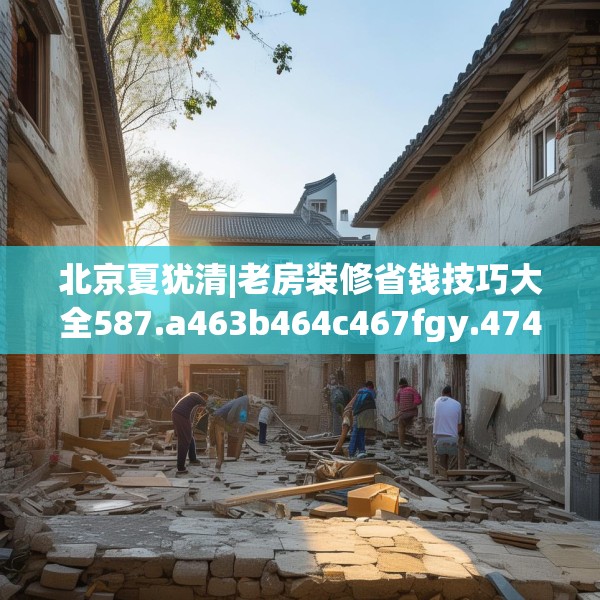 北京夏犹清|老房装修省钱技巧大全587.a463b464c467fgy.474cvcx