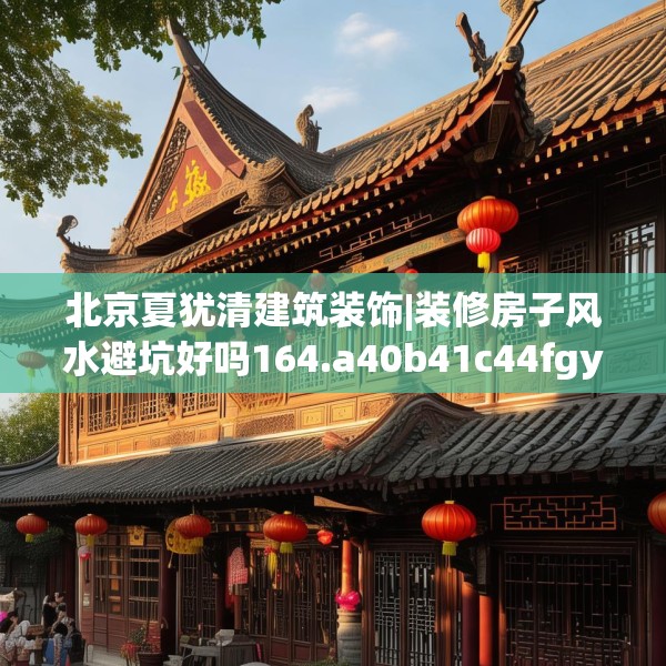 北京夏犹清建筑装饰|装修房子风水避坑好吗164.a40b41c44fgy.5176682