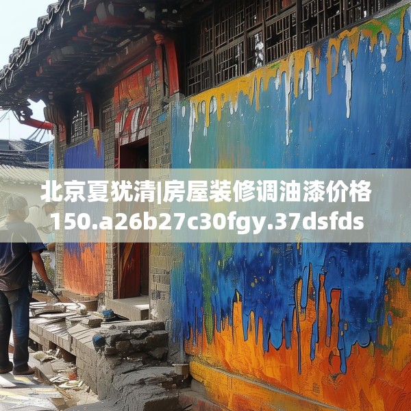 北京夏犹清|房屋装修调油漆价格150.a26b27c30fgy.37dsfds