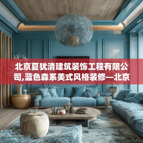 北京夏犹清建筑装饰工程有限公司,蓝色森系美式风格装修—北京夏犹清建筑装饰工程有限公司412.a288b289c292fgy.299dewqe