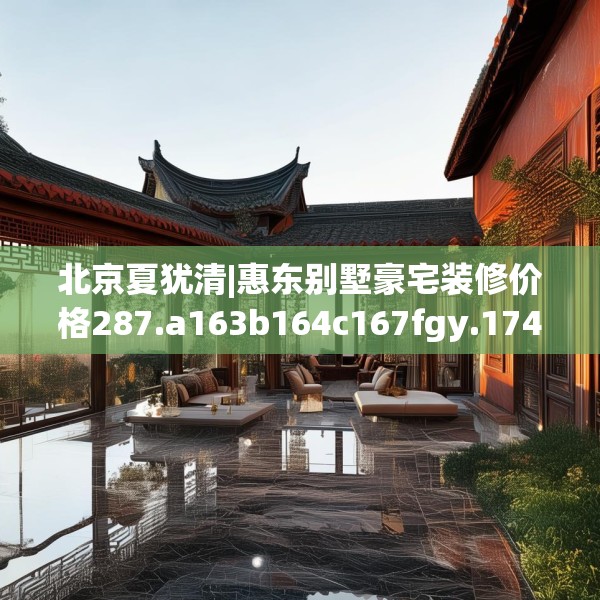 北京夏犹清|惠东别墅豪宅装修价格287.a163b164c167fgy.174bnbn