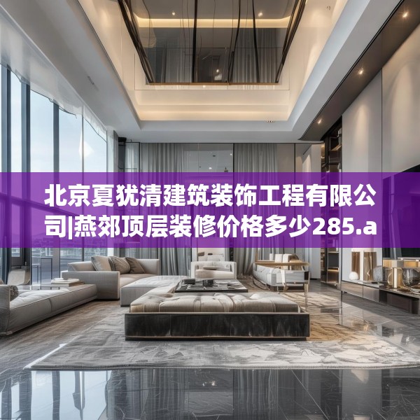 北京夏犹清建筑装饰工程有限公司|燕郊顶层装修价格多少285.a161b162c165fgy.172fhsg