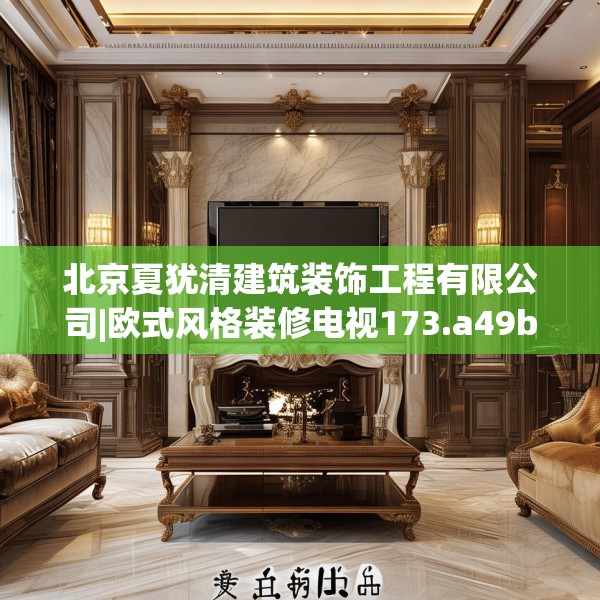 北京夏犹清建筑装饰工程有限公司|欧式风格装修电视173.a49b50c53fgy.60cvcx
