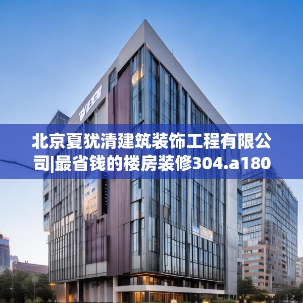 北京夏犹清建筑装饰工程有限公司|最省钱的楼房装修304.a180b181c184fgy.191dewqe