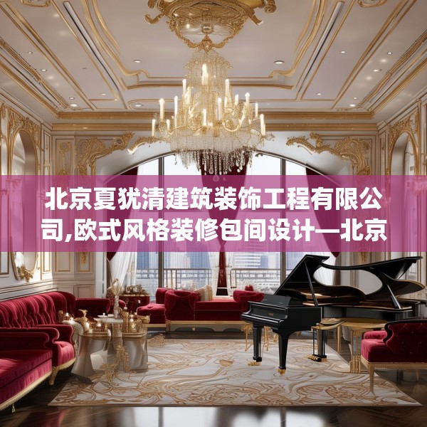 北京夏犹清建筑装饰工程有限公司,欧式风格装修包间设计—北京夏犹清建筑装饰工程有限公司575.a451b452c455fgy.462bnbn