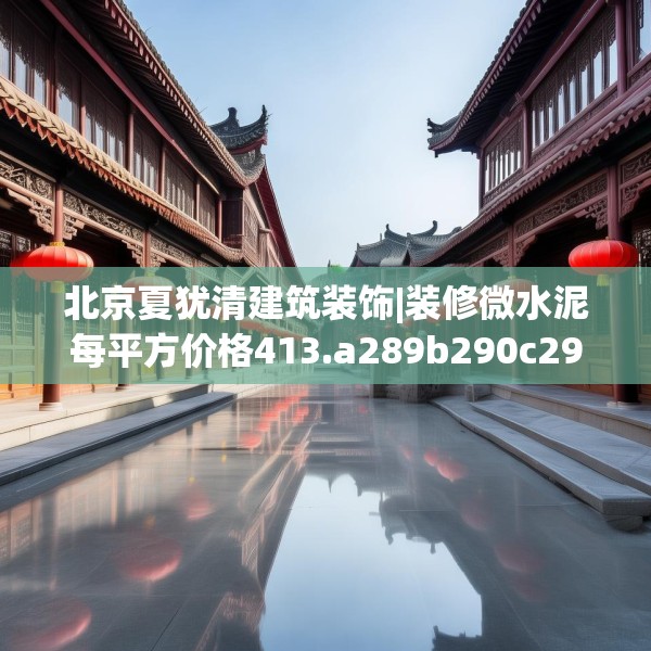 北京夏犹清建筑装饰|装修微水泥每平方价格413.a289b290c293fgy.300bnbn