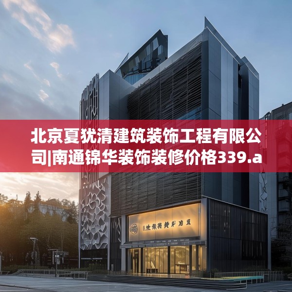北京夏犹清建筑装饰工程有限公司|南通锦华装饰装修价格339.a215b216c219fgy.226fhsg