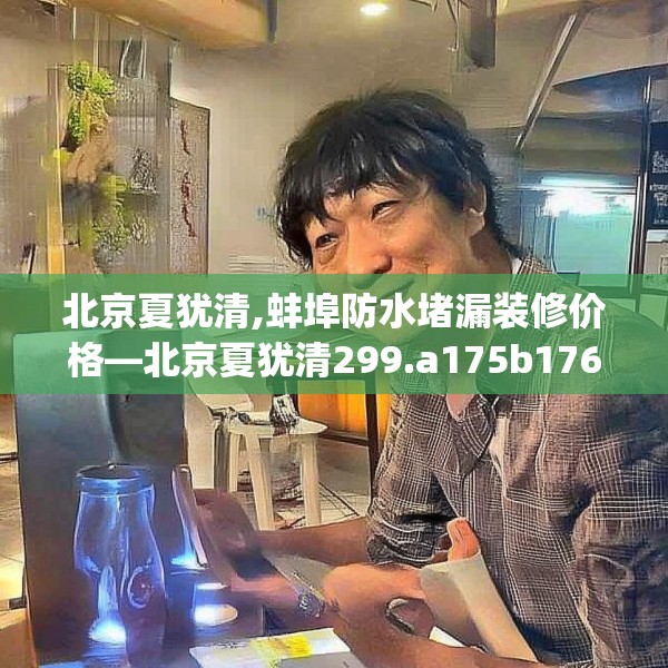 北京夏犹清,蚌埠防水堵漏装修价格—北京夏犹清299.a175b176c179fgy.186cvcx
